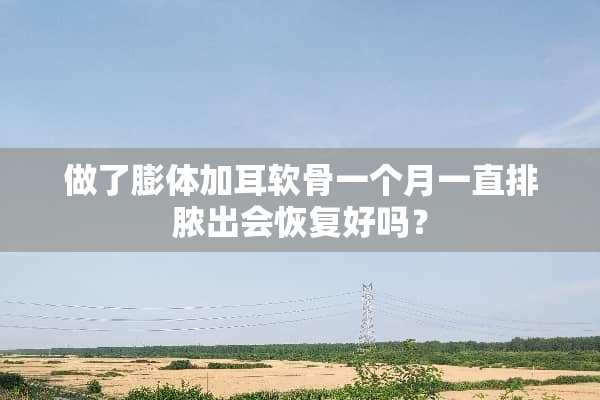 做了膨体加耳软骨一个月一直排脓出会恢复好吗？