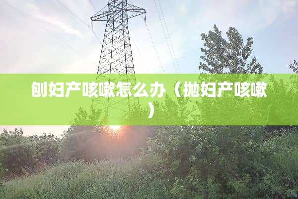 刨妇产咳嗽怎么办（抛妇产咳嗽）