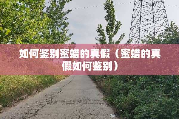 如何鉴别蜜蜡的真假（蜜蜡的真假如何鉴别）