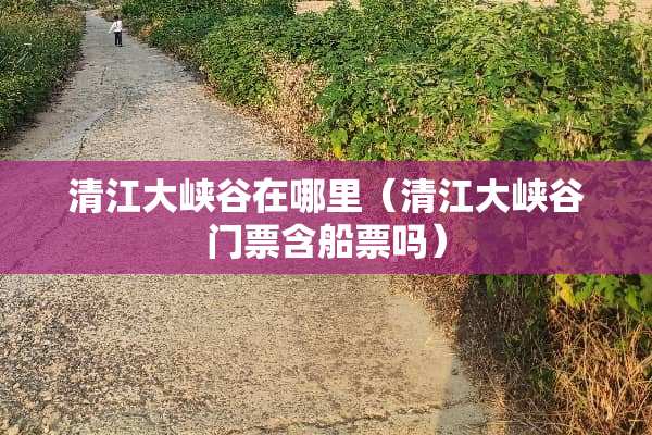 清江大峡谷在哪里（清江大峡谷门票含船票吗）
