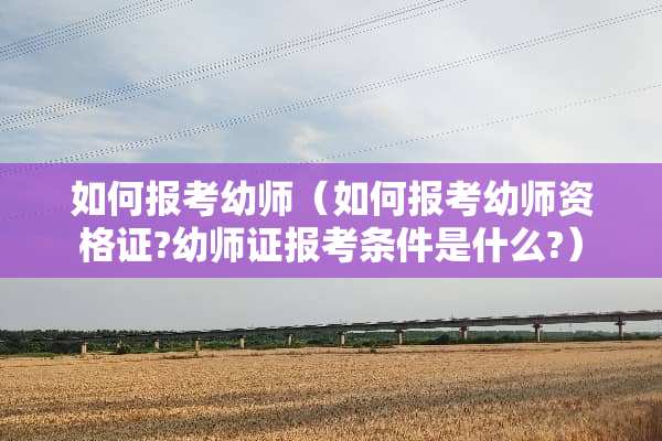 如何报考幼师（如何报考幼师资格证?幼师证报考条件是什么?）