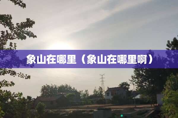 象山在哪里（象山在哪里啊）