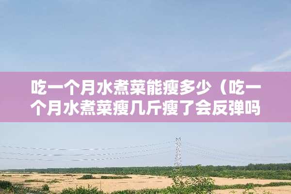 吃一个月水煮菜能瘦多少（吃一个月水煮菜瘦几斤瘦了会反弹吗）