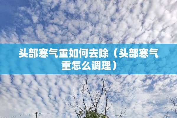 头部寒气重如何去除（头部寒气重怎么调理）