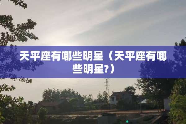 天平座有哪些明星（天平座有哪些明星?）