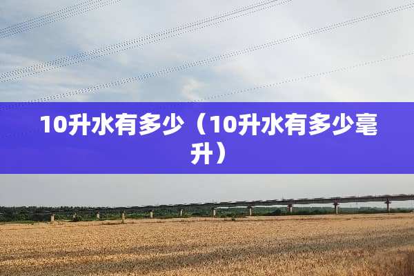 10升水有多少（10升水有多少毫升）