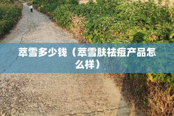 萃雪多少钱（萃雪肤祛痘产品怎么样）