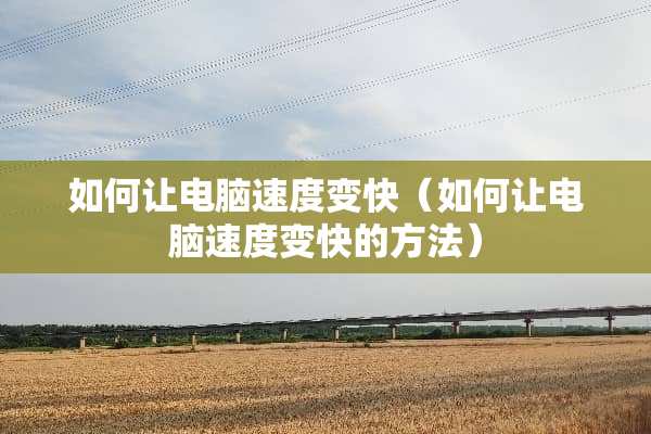如何让电脑速度变快（如何让电脑速度变快的方法）