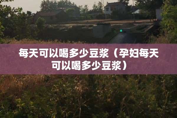 每天可以喝多少豆浆（孕妇每天可以喝多少豆浆）