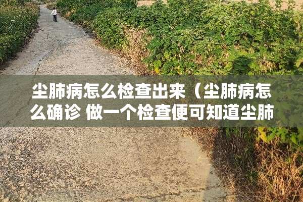 尘肺病怎么检查出来（尘肺病怎么确诊 做一个检查便可知道尘肺病）