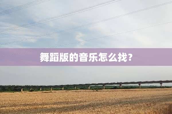 舞蹈版的音乐怎么找？