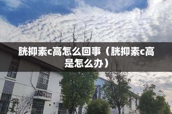 胱抑素c高怎么回事（胱抑素c高是怎么办）