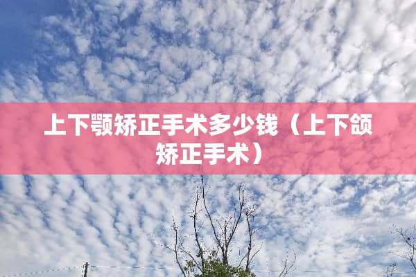 上下颚矫正手术多少钱（上下颌矫正手术）