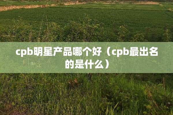 cpb明星产品哪个好（cpb最出名的是什么）