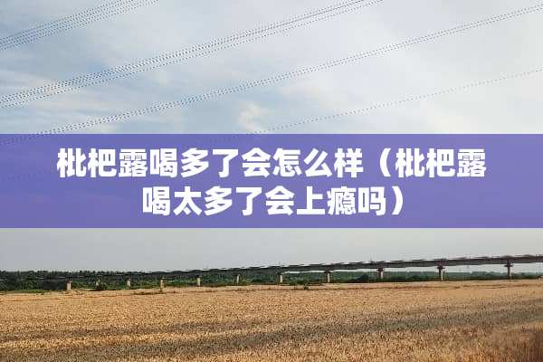 枇杷露喝多了会怎么样（枇杷露喝太多了会上瘾吗）
