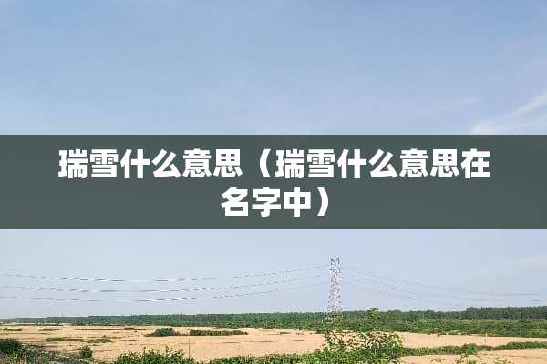 瑞雪什么意思（瑞雪什么意思在名字中）