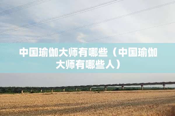 中国瑜伽大师有哪些（中国瑜伽大师有哪些人）