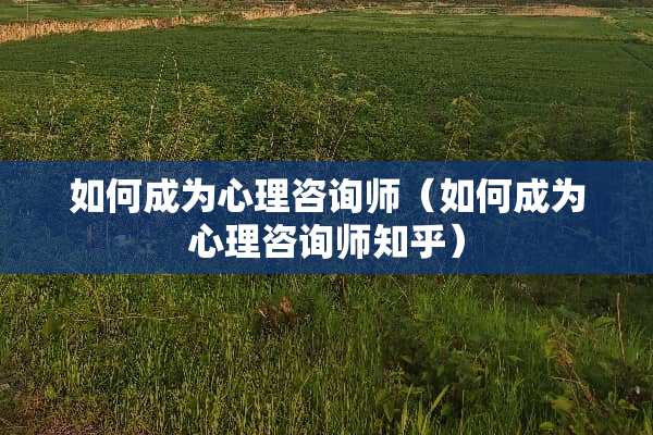 如何成为心理咨询师（如何成为心理咨询师知乎）