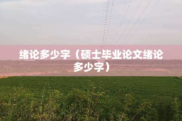 绪论多少字（硕士毕业论文绪论多少字）