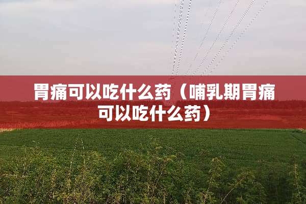 胃痛可以吃什么药（哺*期胃痛可以吃什么药）