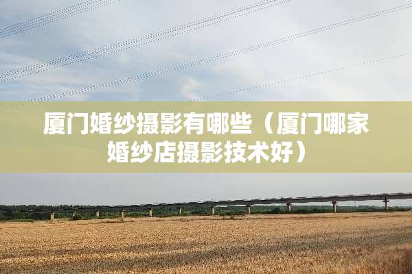 厦门婚纱摄影有哪些（厦门哪家婚纱店摄影技术好）