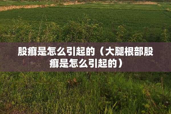 股癣是怎么引起的（大腿根部股癣是怎么引起的）