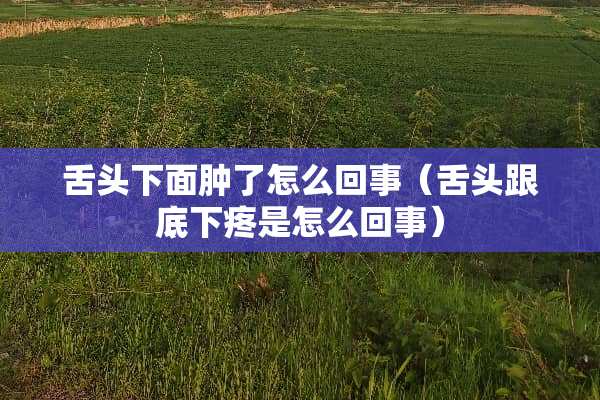 舌头下面肿了怎么回事（舌头跟底下疼是怎么回事）