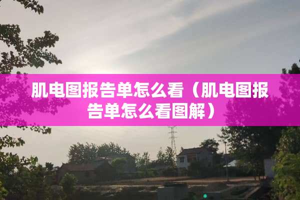 肌电图报告单怎么看（肌电图报告单怎么看图解）
