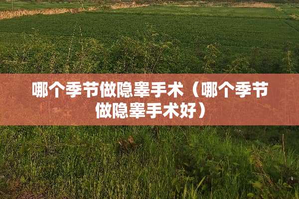 哪个季节做隐睾手术（哪个季节做隐睾手术好）