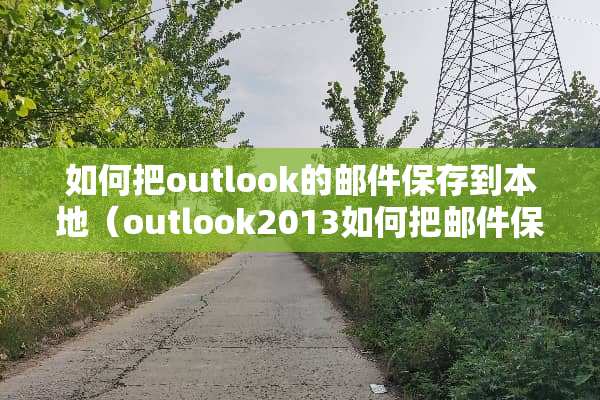 如何把outlook的邮件保存到本地（outlook2013如何把邮件保存在本地）