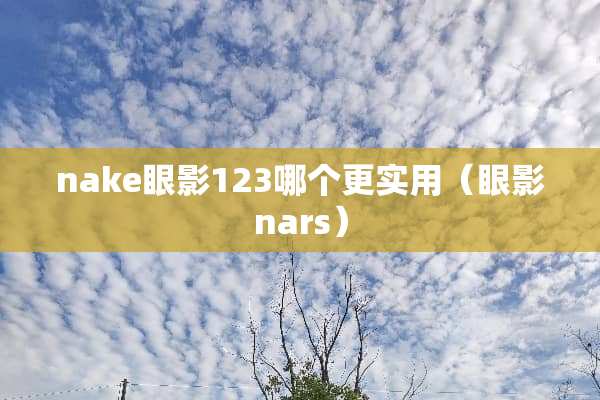 nake眼影123哪个更实用（眼影nars）