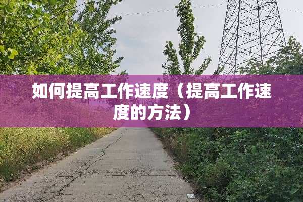 如何提高工作速度（提高工作速度的方法）