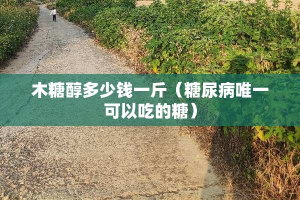木糖醇多少钱一斤（糖尿病唯一可以吃的糖）
