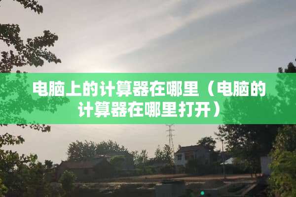 电脑上的计算器在哪里（电脑的计算器在哪里打开）