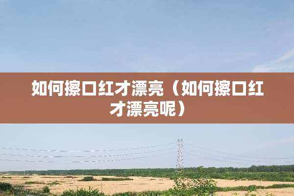 如何擦口红才漂亮（如何擦口红才漂亮呢）