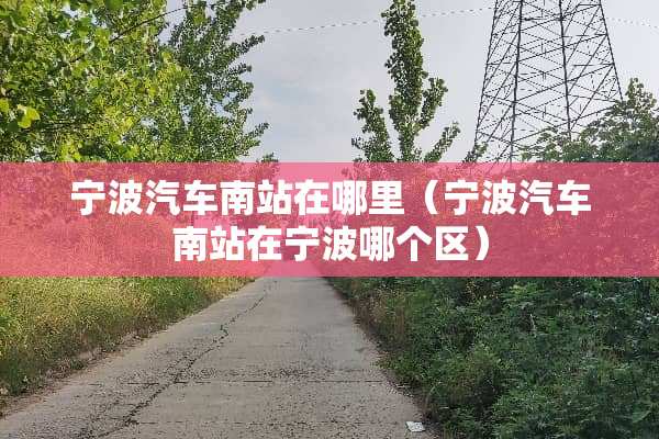 宁波汽车南站在哪里（宁波汽车南站在宁波哪个区）