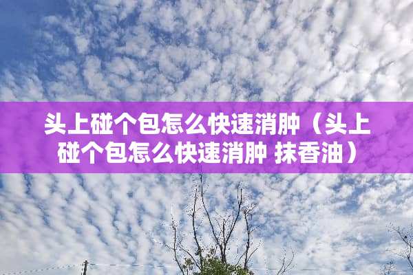 头上碰个包怎么快速消肿（头上碰个包怎么快速消肿 抹香油）