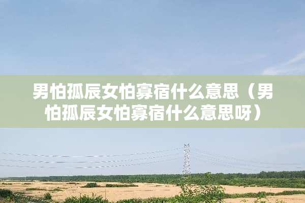 男怕孤辰女怕寡宿什么意思（男怕孤辰女怕寡宿什么意思呀）