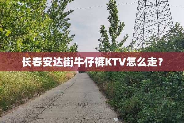 长春安达街牛仔裤KTV怎么走？