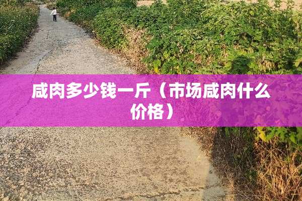 咸肉多少钱一斤（市场咸肉什么价格）