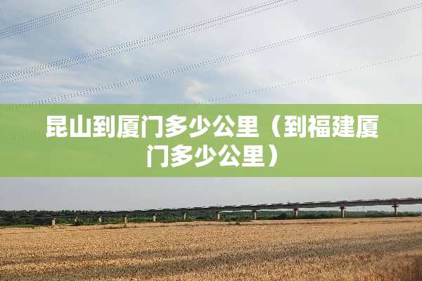 昆山到厦门多少公里（到福建厦门多少公里）