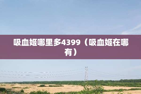 吸血姬哪里多4399（吸血姬在哪有）