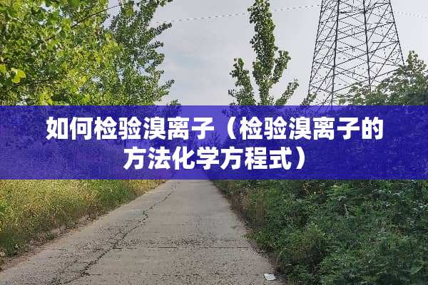 如何检验溴离子（检验溴离子的方法化学方程式）