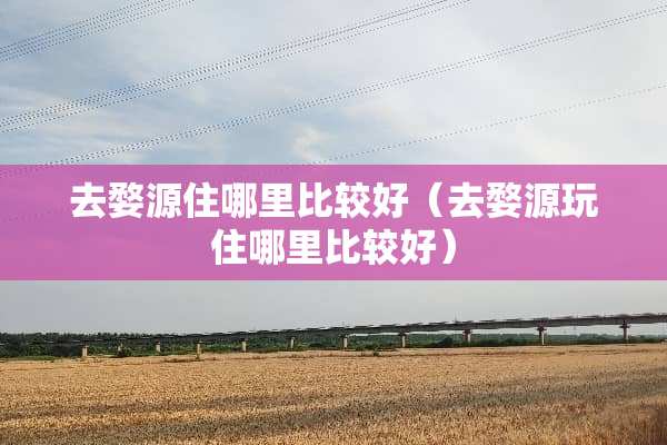 去婺源住哪里比较好（去婺源玩住哪里比较好）