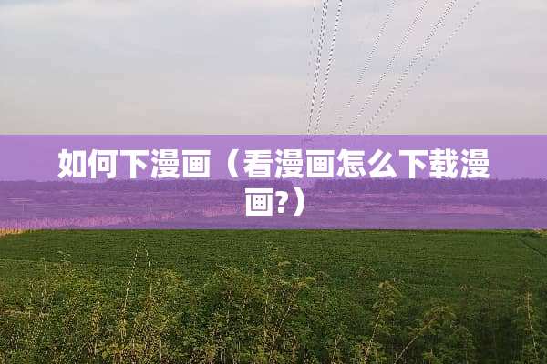 如何下漫画（看漫画怎么下载漫画?）