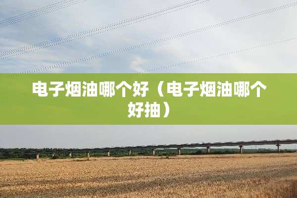 电子烟油哪个好（电子烟油哪个好抽）