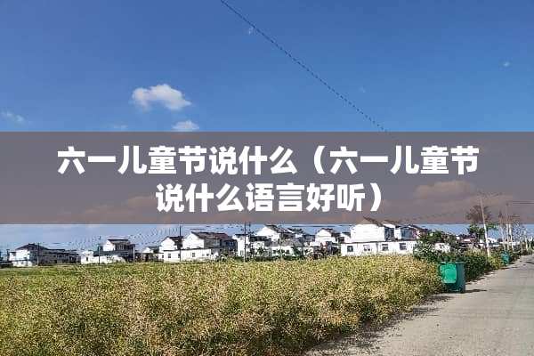 六一儿童节说什么（六一儿童节说什么语言好听）