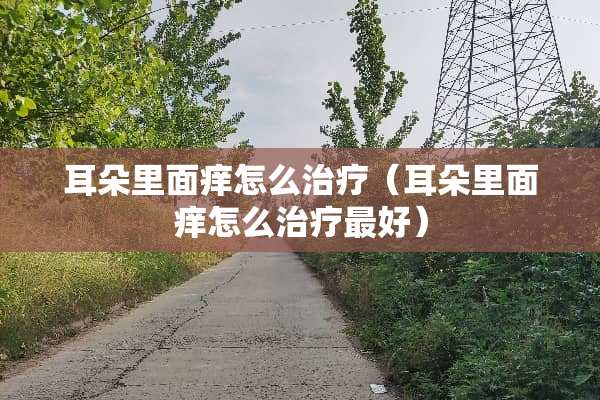 耳朵里面痒怎么治疗（耳朵里面痒怎么治疗最好）
