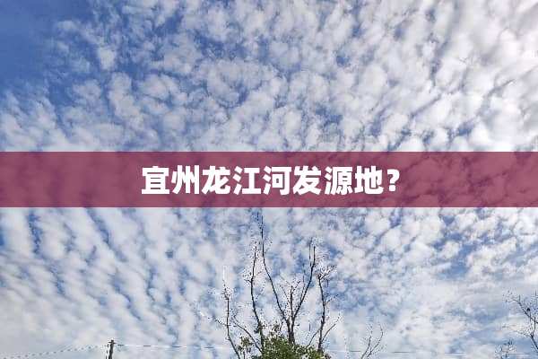 宜州龙江河发源地？