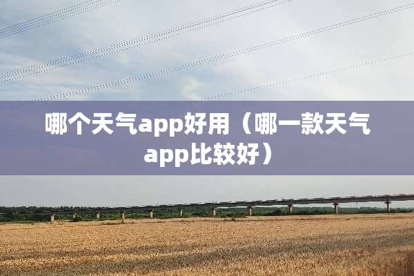 哪个天气app好用（哪一款天气app比较好）